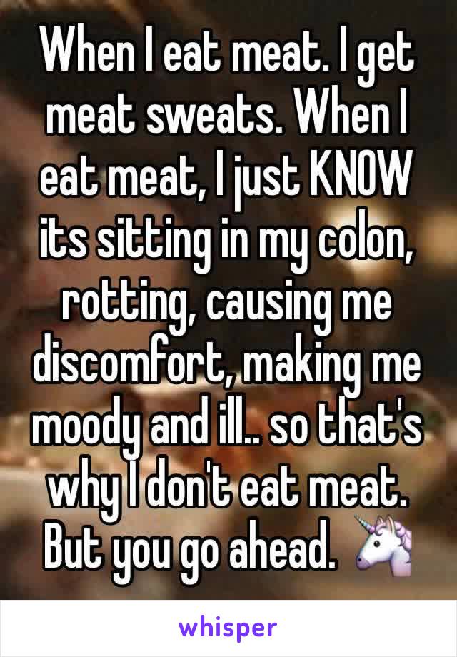 When I eat meat. I get meat sweats. When I eat meat, I just KNOW its sitting in my colon, rotting, causing me discomfort, making me moody and ill.. so that's why I don't eat meat. But you go ahead. 🦄