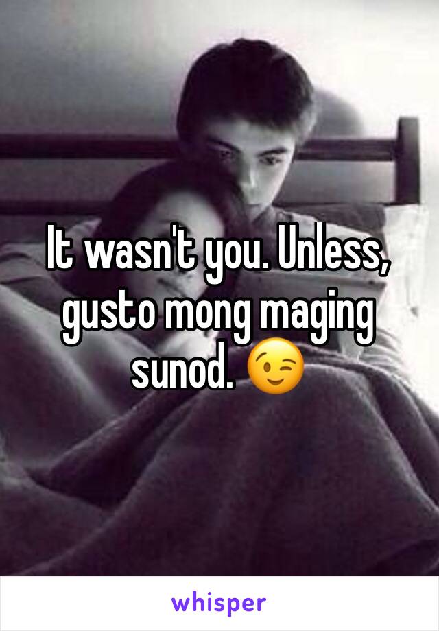 It wasn't you. Unless, gusto mong maging sunod. 😉