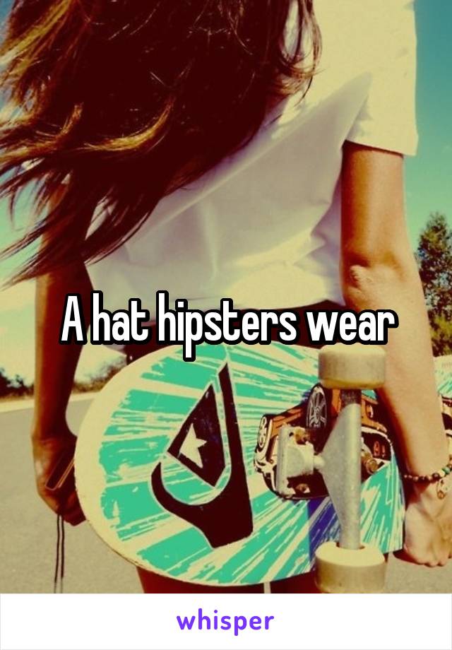 A hat hipsters wear