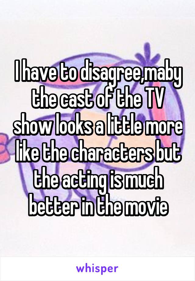 I have to disagree,maby the cast of the TV show looks a little more like the characters but the acting is much better in the movie