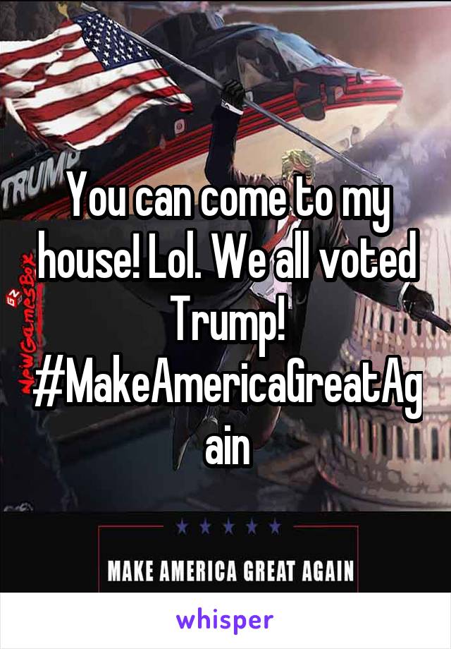 You can come to my house! Lol. We all voted Trump! #MakeAmericaGreatAgain