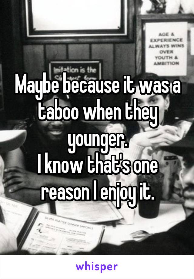 Maybe because it was a taboo when they younger.
I know that's one reason I enjoy it.