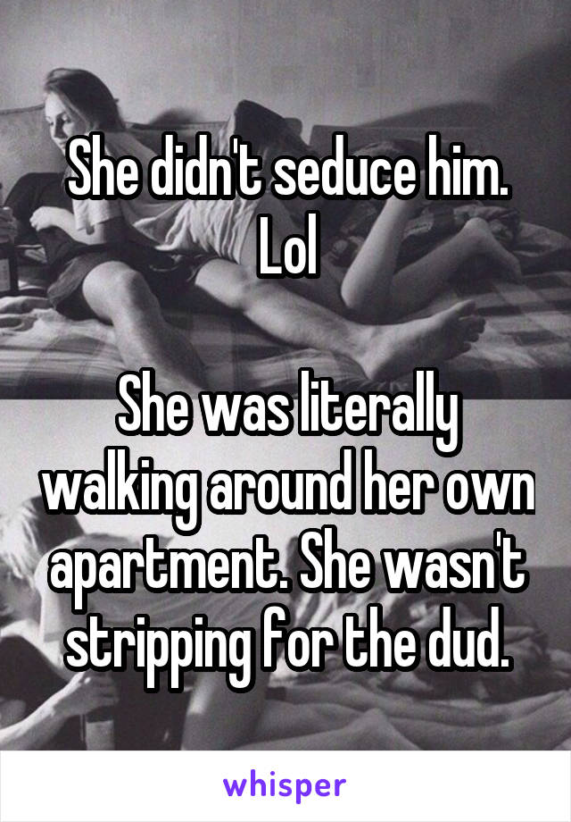 She didn't seduce him. Lol

She was literally walking around her own apartment. She wasn't stripping for the dud.