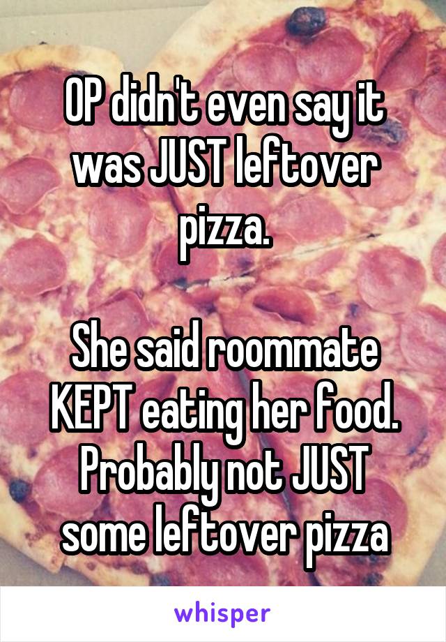 OP didn't even say it was JUST leftover pizza.

She said roommate KEPT eating her food.
Probably not JUST some leftover pizza