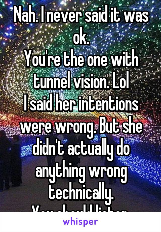 Nah. I never said it was ok.
You're the one with tunnel vision. Lol
I said her intentions were wrong. But she didn't actually do anything wrong technically.
You should listen.