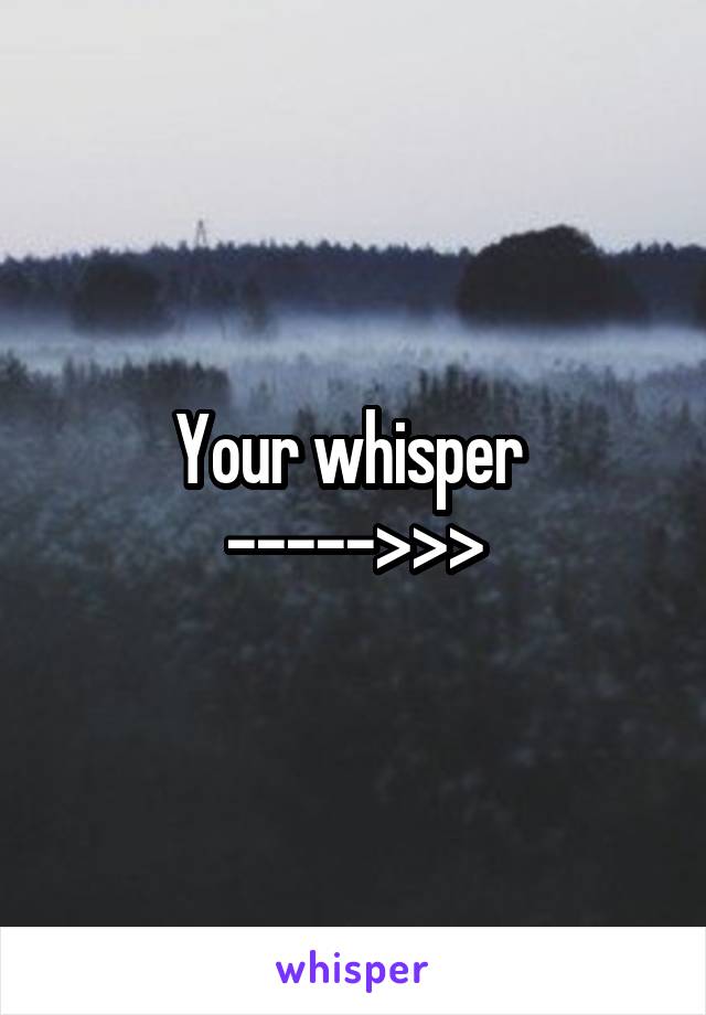 Your whisper 
----->>>