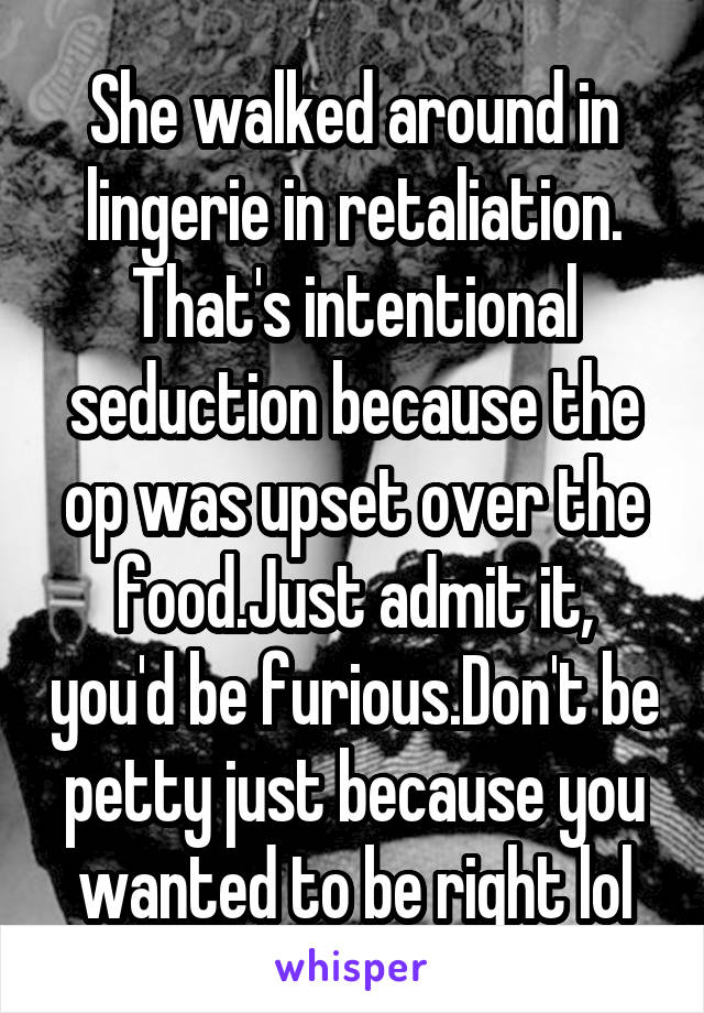 She walked around in lingerie in retaliation. That's intentional seduction because the op was upset over the food.Just admit it, you'd be furious.Don't be petty just because you wanted to be right lol