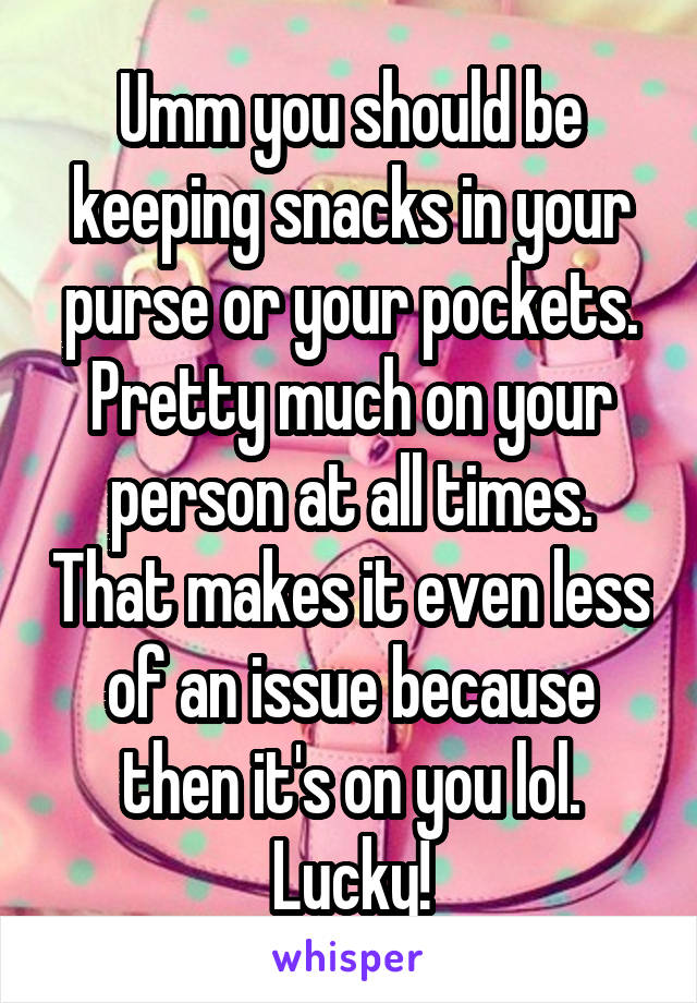 Umm you should be keeping snacks in your purse or your pockets. Pretty much on your person at all times. That makes it even less of an issue because then it's on you lol. Lucky!