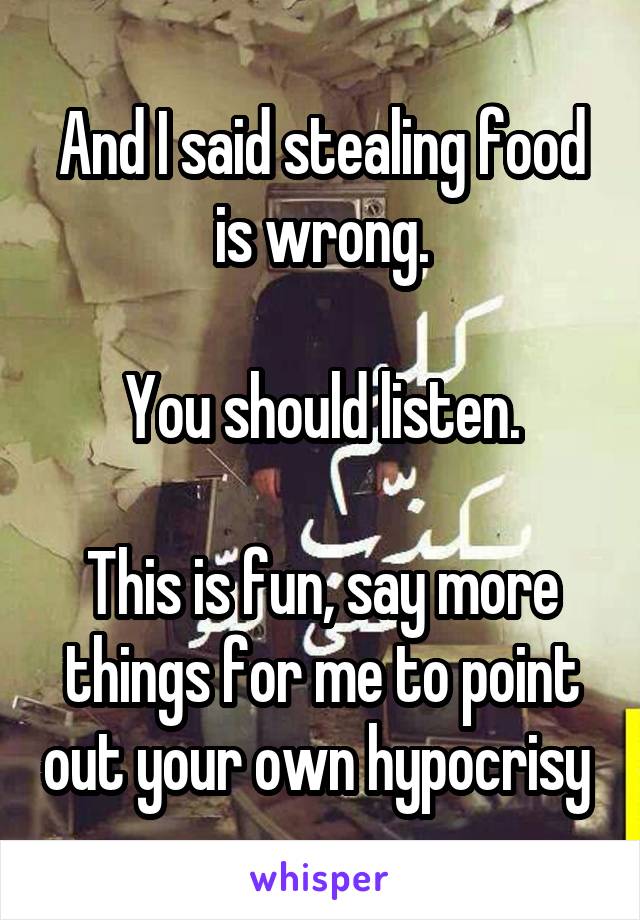 And I said stealing food is wrong.

You should listen.

This is fun, say more things for me to point out your own hypocrisy 