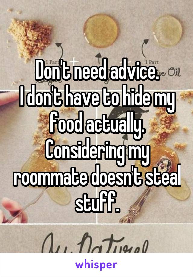 Don't need advice.
I don't have to hide my food actually.
Considering my roommate doesn't steal stuff.