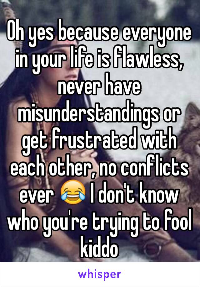 Oh yes because everyone in your life is flawless, never have misunderstandings or get frustrated with each other, no conflicts ever 😂 I don't know who you're trying to fool kiddo