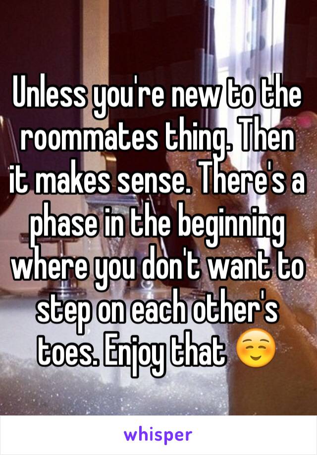 Unless you're new to the roommates thing. Then it makes sense. There's a phase in the beginning where you don't want to step on each other's toes. Enjoy that ☺️