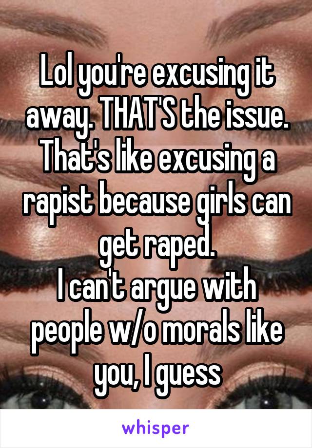 Lol you're excusing it away. THAT'S the issue. That's like excusing a rapist because girls can get raped.
I can't argue with people w/o morals like you, I guess