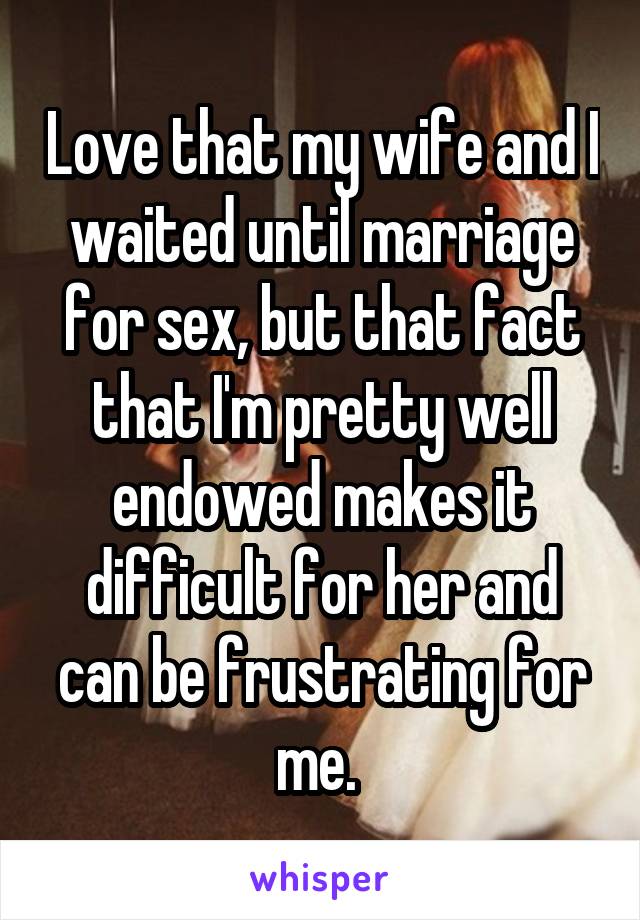 Love that my wife and I waited until marriage for sex, but that fact that I'm pretty well endowed makes it difficult for her and can be frustrating for me. 