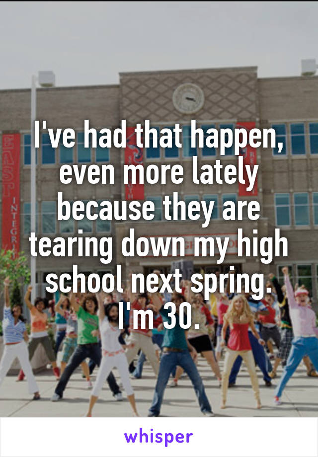 I've had that happen, even more lately because they are tearing down my high school next spring.
I'm 30.