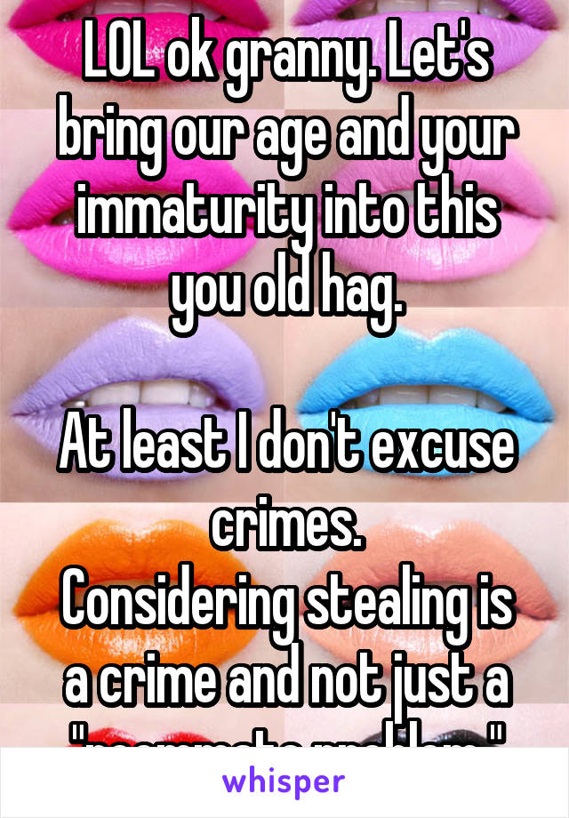 LOL ok granny. Let's bring our age and your immaturity into this you old hag.

At least I don't excuse crimes.
Considering stealing is a crime and not just a "roommate problem."