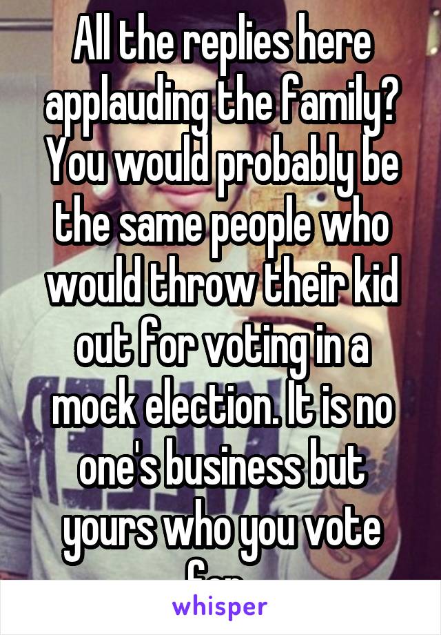 All the replies here applauding the family? You would probably be the same people who would throw their kid out for voting in a mock election. It is no one's business but yours who you vote for. 