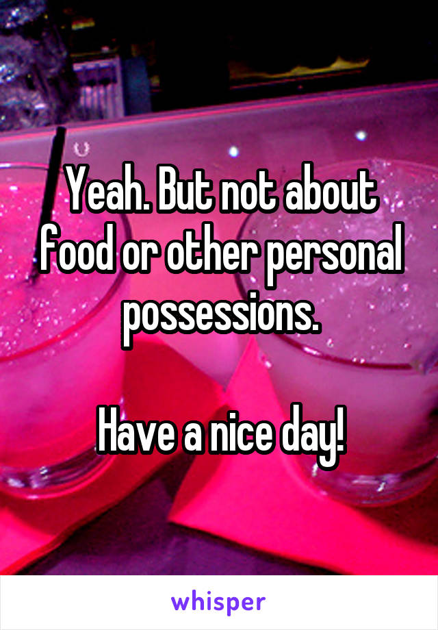 Yeah. But not about food or other personal possessions.

Have a nice day!