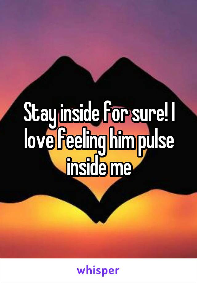 Stay inside for sure! I love feeling him pulse inside me