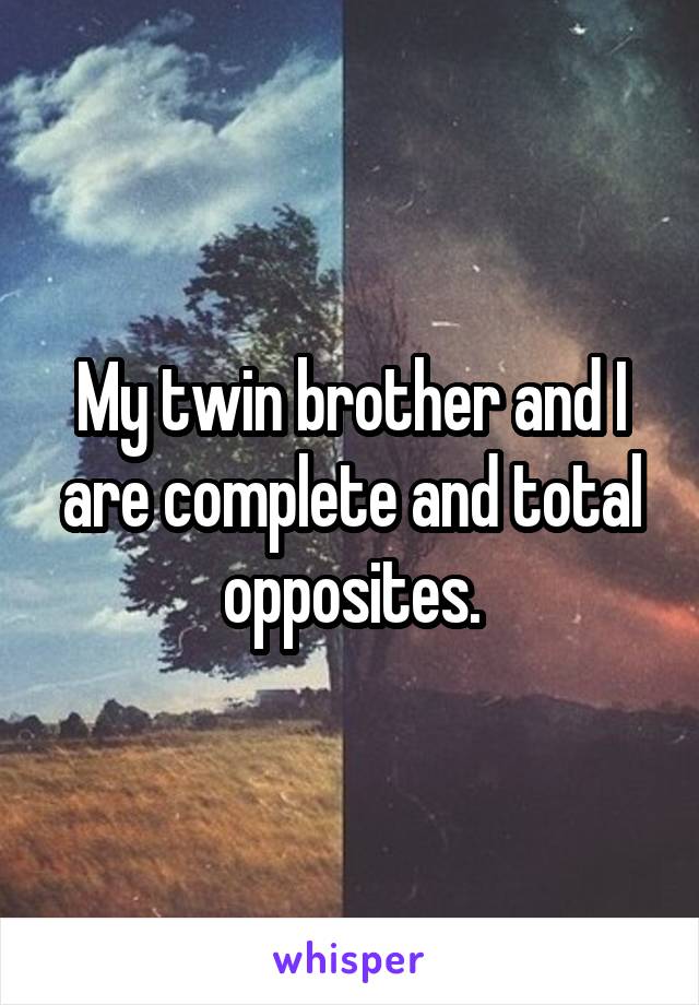 My twin brother and I are complete and total opposites.