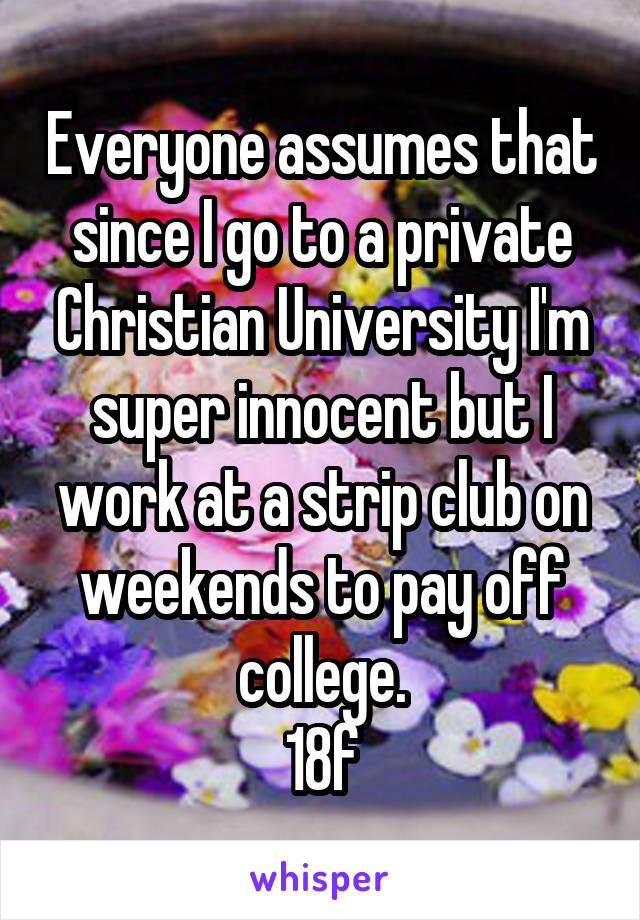 Everyone assumes that since I go to a private Christian University I'm super innocent but I work at a strip club on weekends to pay off college.
18f