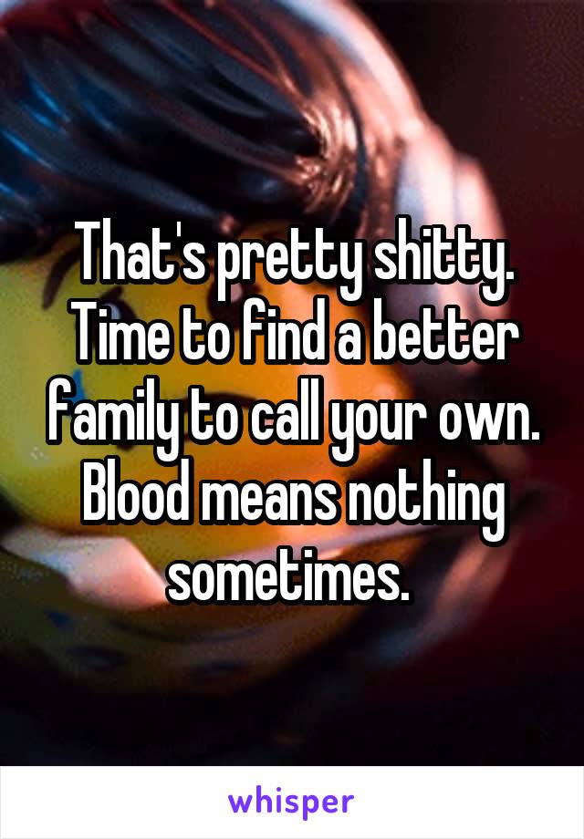 That's pretty shitty. Time to find a better family to call your own. Blood means nothing sometimes. 