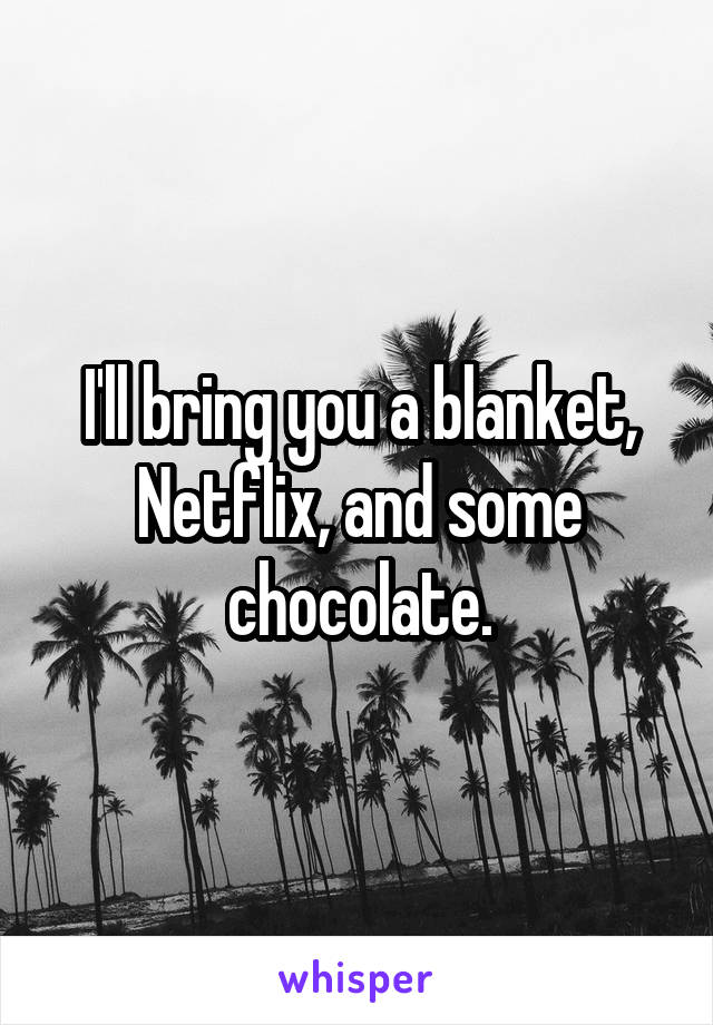 I'll bring you a blanket, Netflix, and some chocolate.