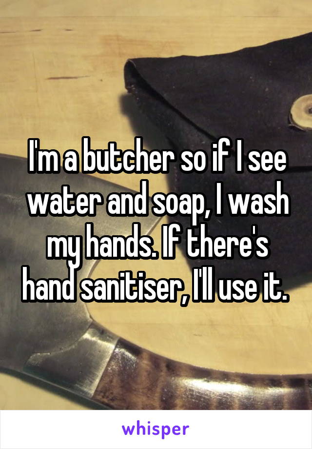 I'm a butcher so if I see water and soap, I wash my hands. If there's hand sanitiser, I'll use it. 