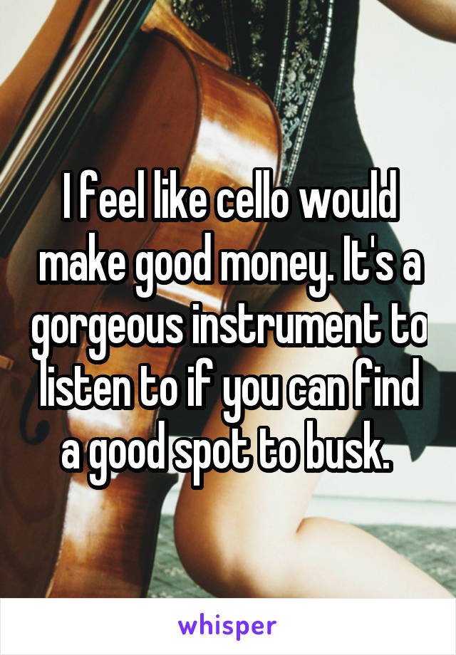 I feel like cello would make good money. It's a gorgeous instrument to listen to if you can find a good spot to busk. 