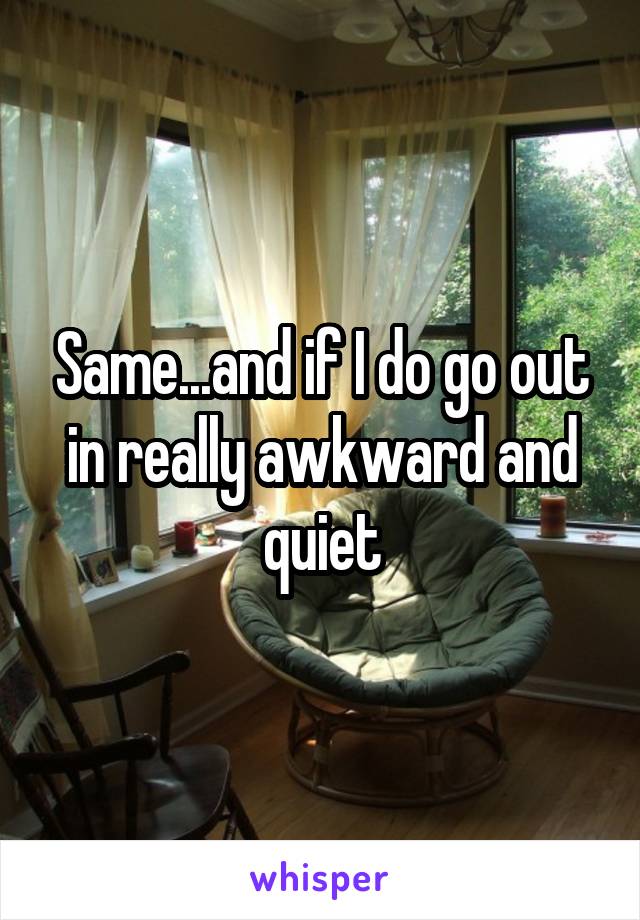 Same...and if I do go out in really awkward and quiet