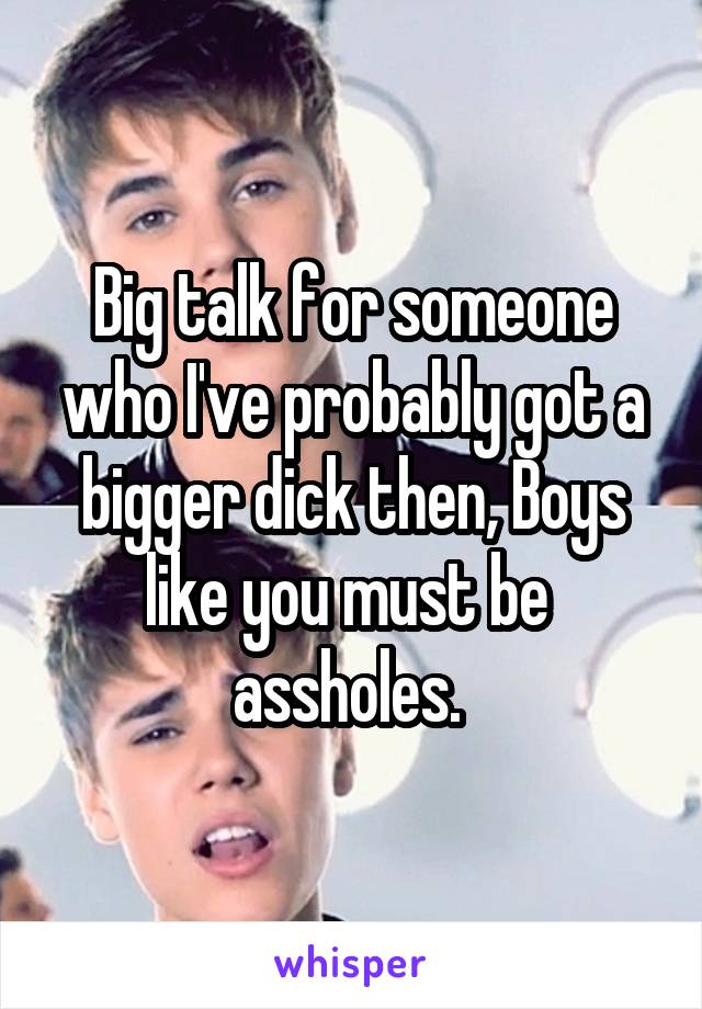 Big talk for someone who I've probably got a bigger dick then, Boys like you must be  assholes. 