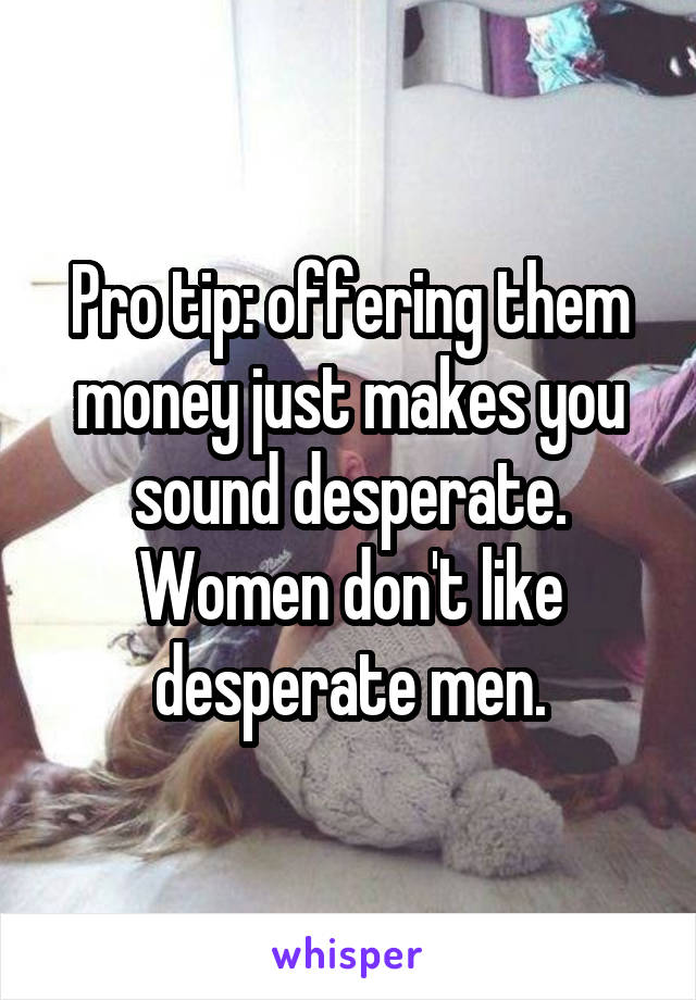 Pro tip: offering them money just makes you sound desperate. Women don't like desperate men.