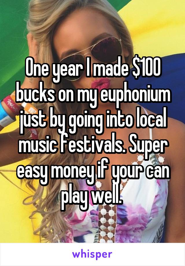 One year I made $100 bucks on my euphonium just by going into local music festivals. Super easy money if your can play well. 