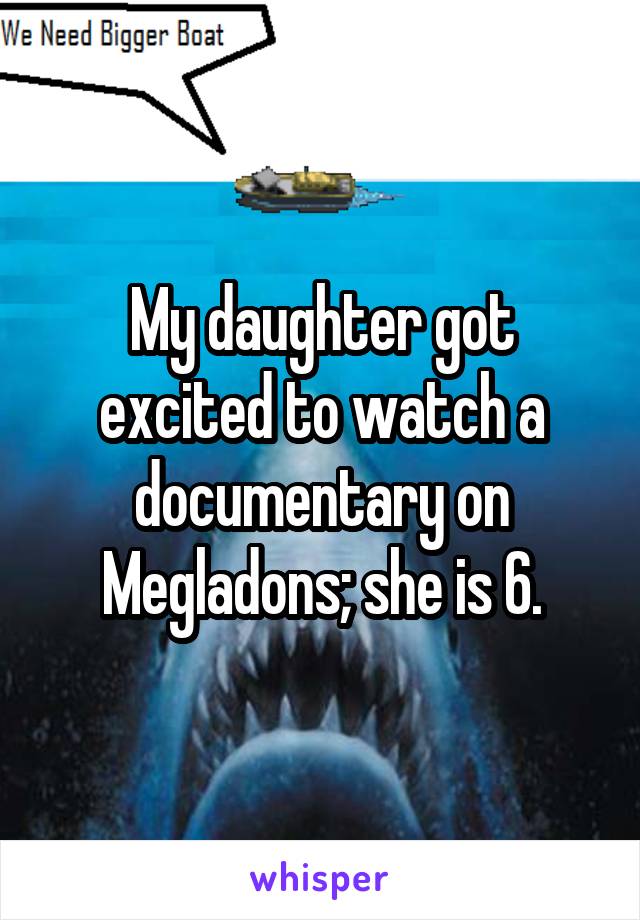 My daughter got excited to watch a documentary on Megladons; she is 6.