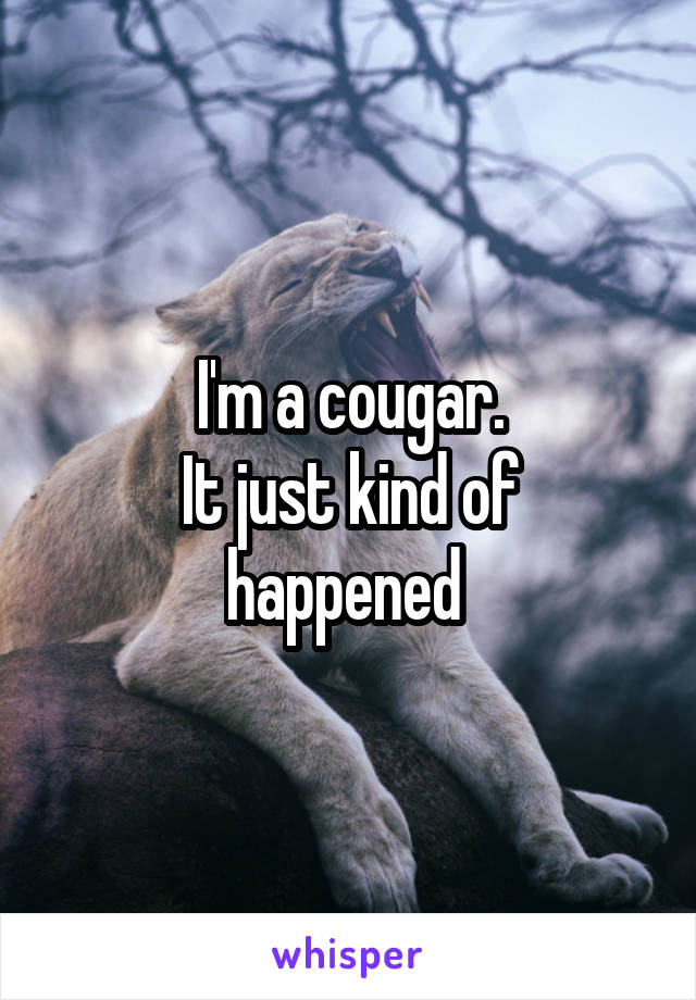I'm a cougar.
It just kind of happened 