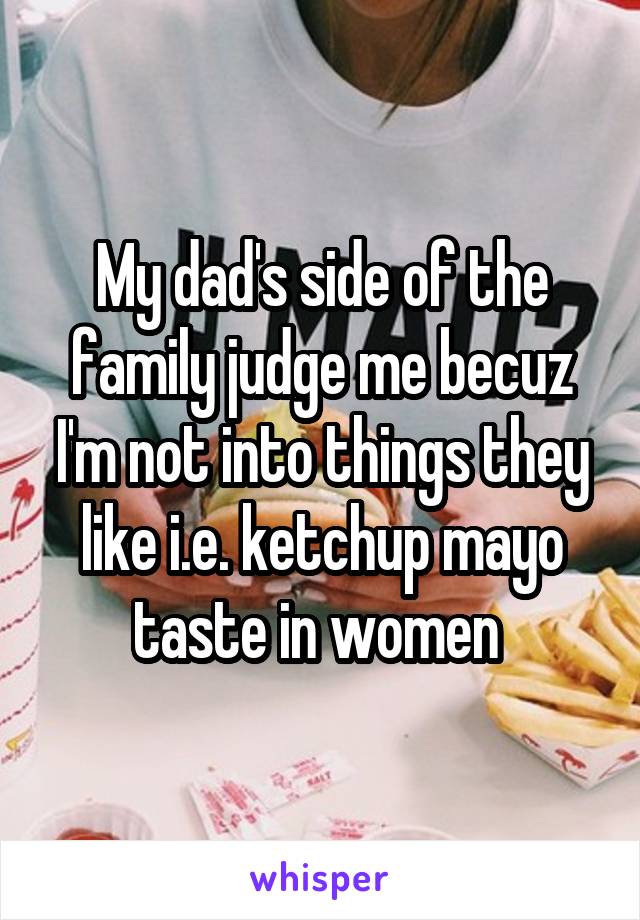 My dad's side of the family judge me becuz I'm not into things they like i.e. ketchup mayo taste in women 