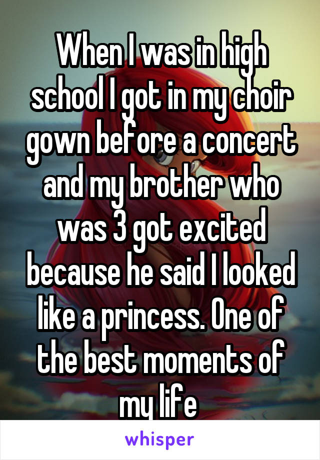 When I was in high school I got in my choir gown before a concert and my brother who was 3 got excited because he said I looked like a princess. One of the best moments of my life 