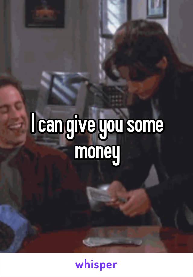 I can give you some money