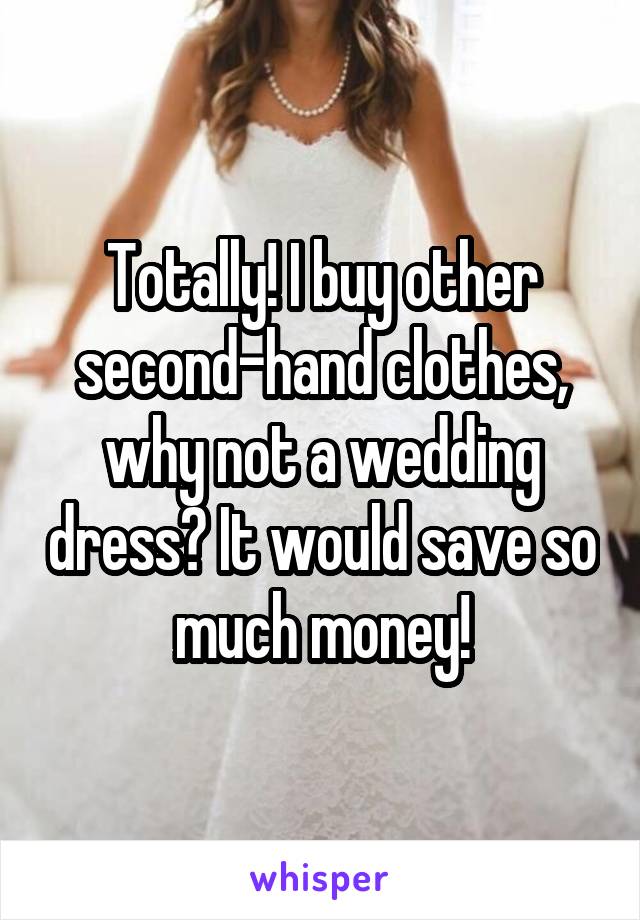 Totally! I buy other second-hand clothes, why not a wedding dress? It would save so much money!