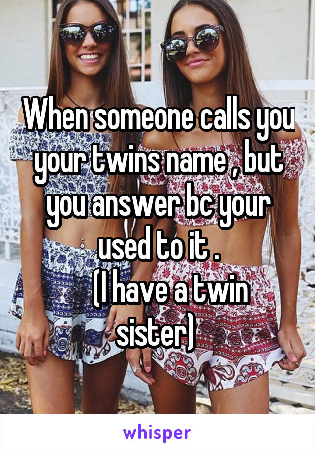 When someone calls you your twins name , but you answer bc your used to it .
    (I have a twin sister) 