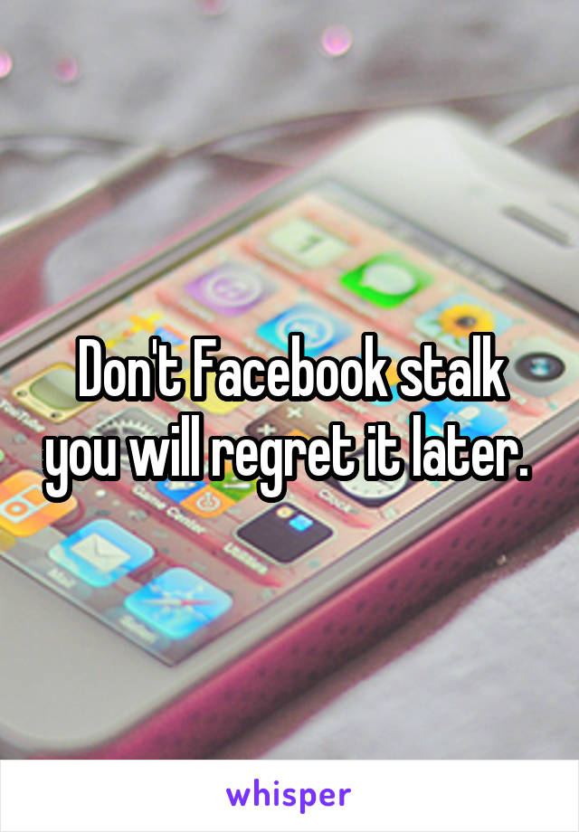 Don't Facebook stalk you will regret it later. 