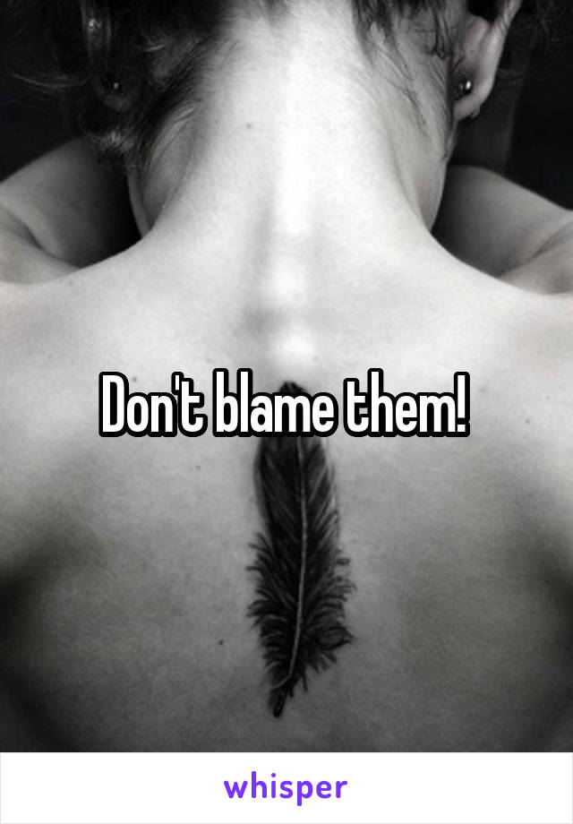 Don't blame them! 