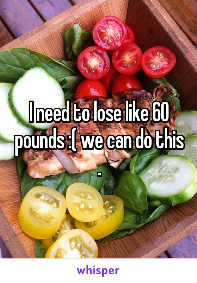 I need to lose like 60 pounds :( we can do this .