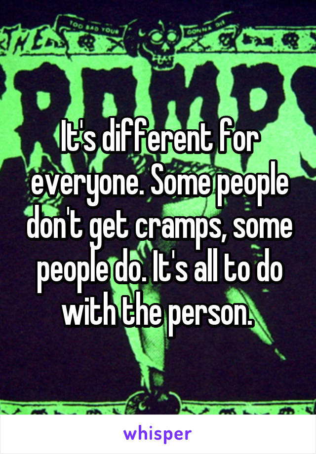 It's different for everyone. Some people don't get cramps, some people do. It's all to do with the person. 