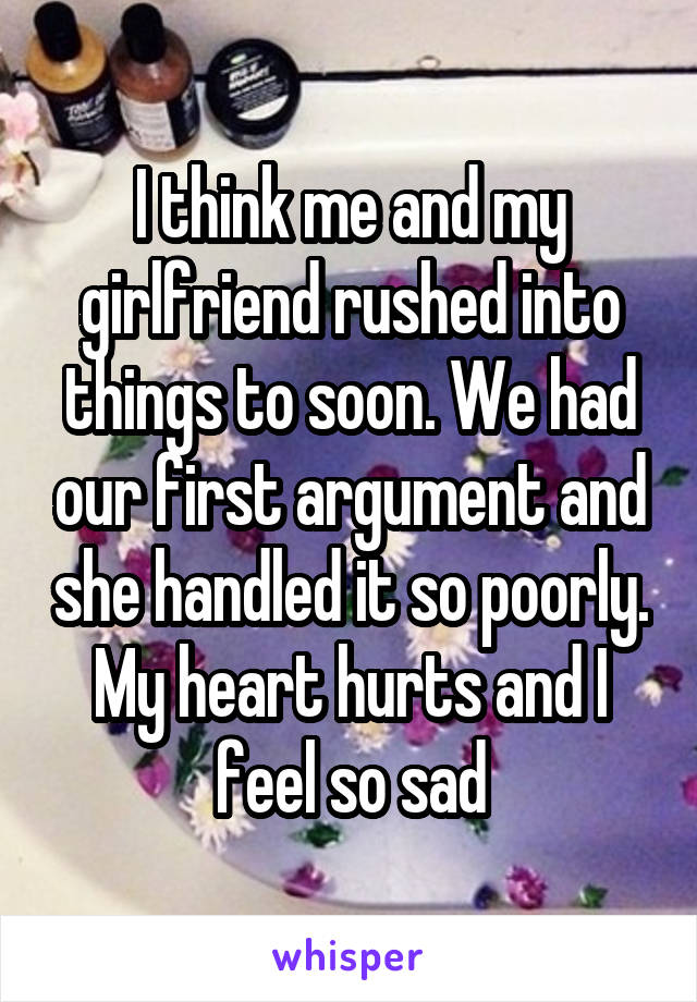 I think me and my girlfriend rushed into things to soon. We had our first argument and she handled it so poorly. My heart hurts and I feel so sad
