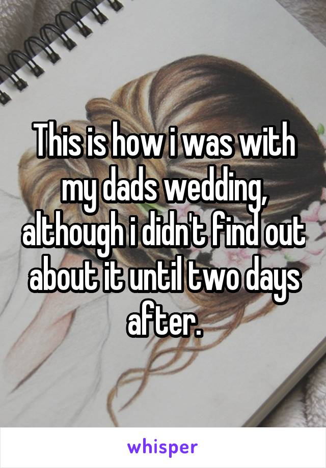 This is how i was with my dads wedding, although i didn't find out about it until two days after.