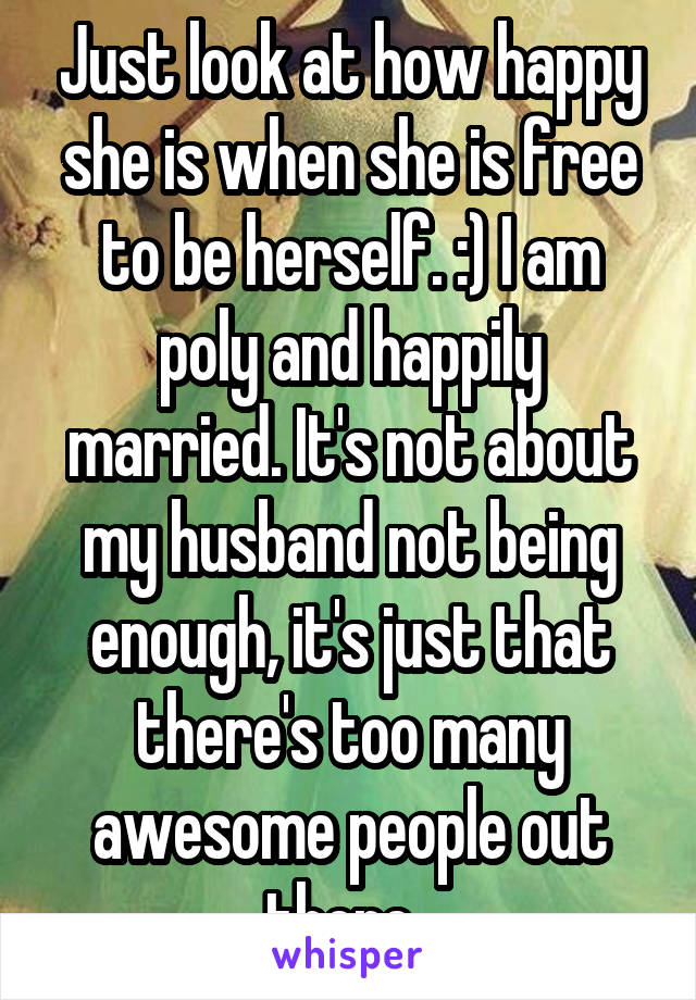 Just look at how happy she is when she is free to be herself. :) I am poly and happily married. It's not about my husband not being enough, it's just that there's too many awesome people out there. 