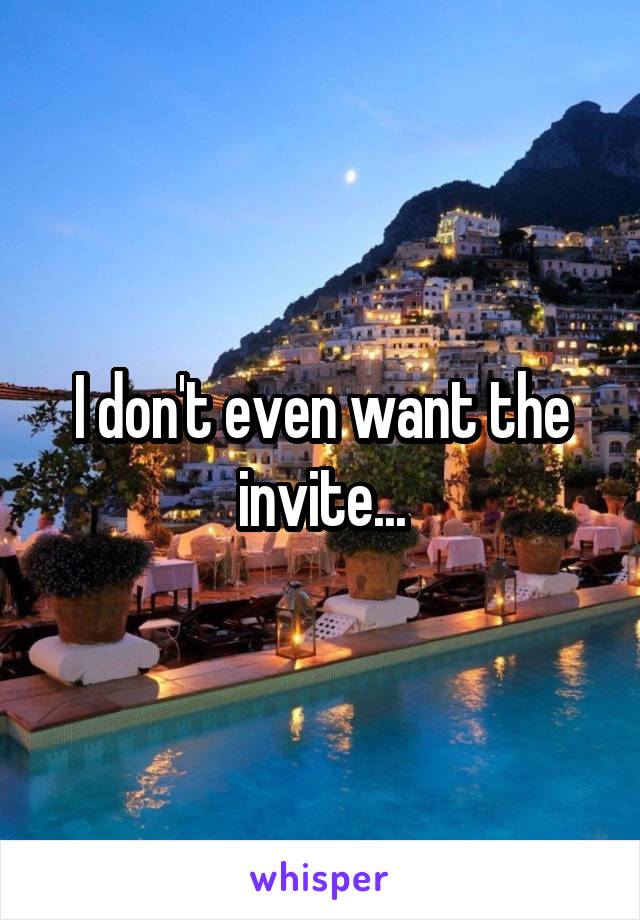 I don't even want the invite...