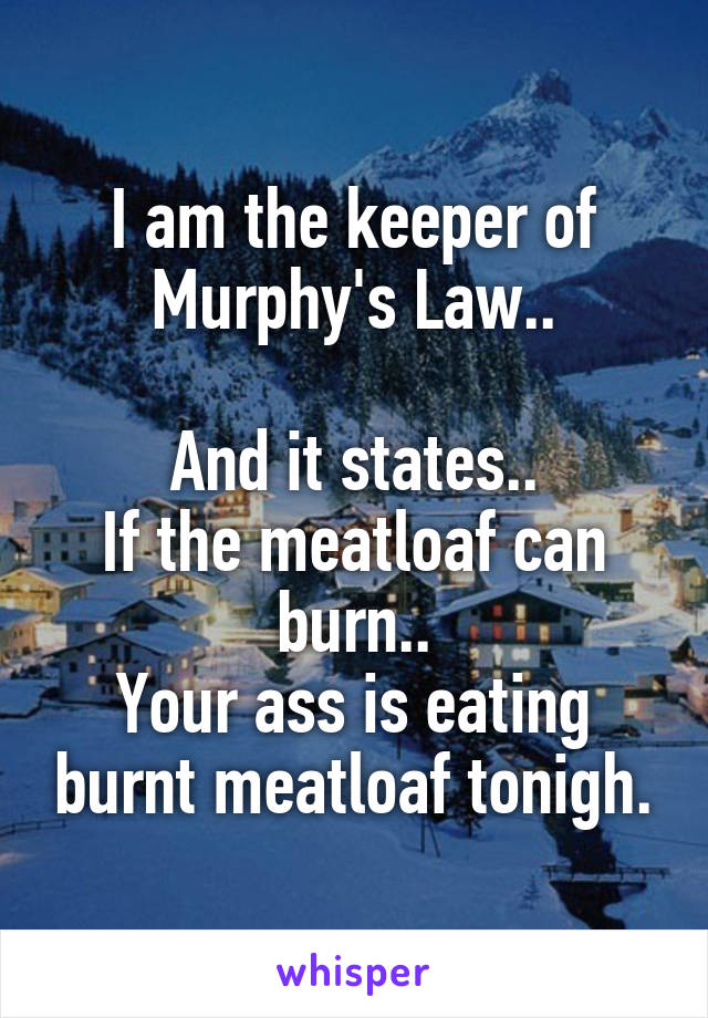 I am the keeper of Murphy's Law..

And it states..
If the meatloaf can burn..
Your ass is eating burnt meatloaf tonigh.