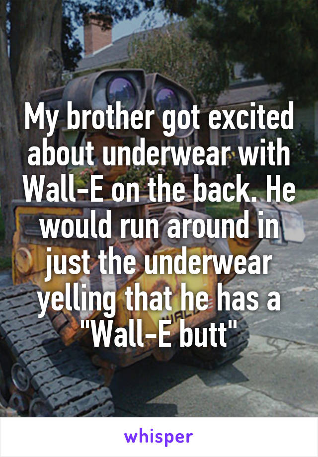 My brother got excited about underwear with Wall-E on the back. He would run around in just the underwear yelling that he has a "Wall-E butt"